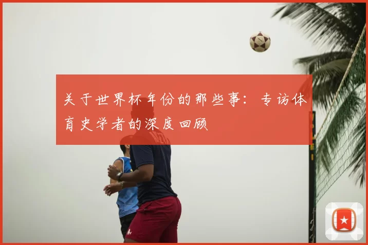 关于世界杯年份的那些事:专访体育史学者的深度回顾