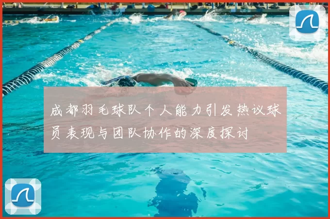 成都羽毛球队个人能力引发热议球员表现与团队协作的深度探讨