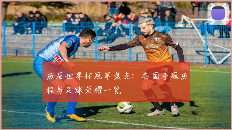 历届世界杯冠军盘点:各国夺冠历程与足球荣耀一览