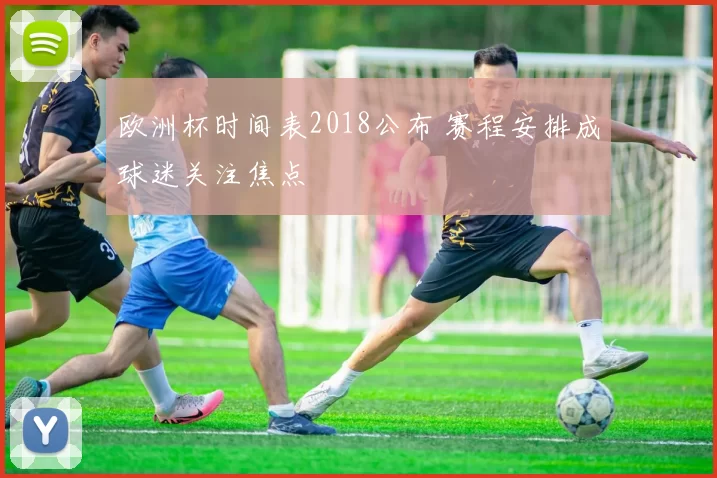欧洲杯时间表2018公布 赛程安排成球迷关注焦点