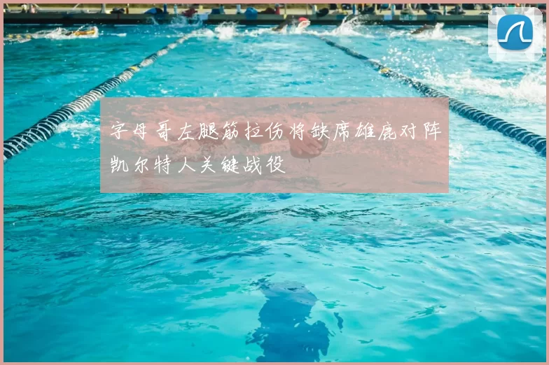 字母哥左腿筋拉伤将缺席雄鹿对阵凯尔特人关键战役