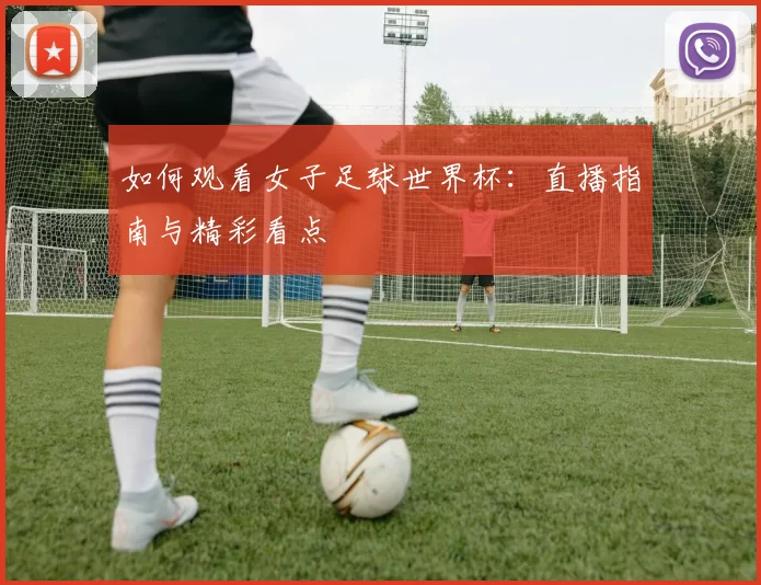 如何观看女子足球世界杯:直播指南与精彩看点