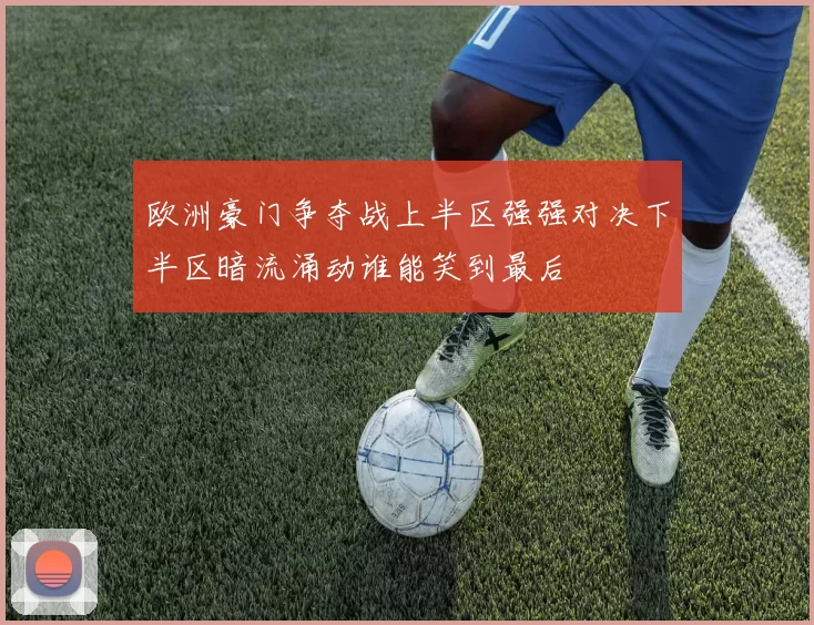 欧洲豪门争夺战上半区强强对决下半区暗流涌动谁能笑到最后