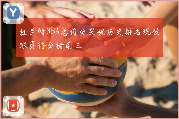 杜兰特NBA总得分突破历史排名现役球员得分榜前三