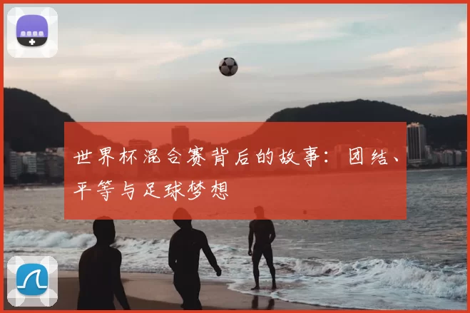 世界杯混合赛背后的故事:团结、平等与足球梦想