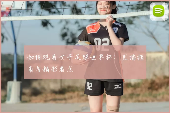 如何观看女子足球世界杯:直播指南与精彩看点