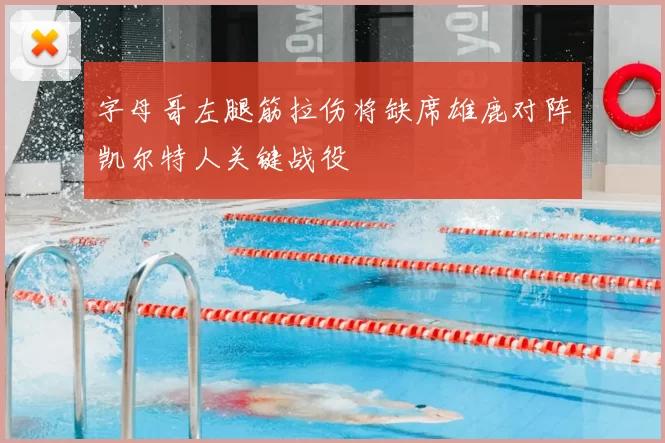 字母哥左腿筋拉伤将缺席雄鹿对阵凯尔特人关键战役