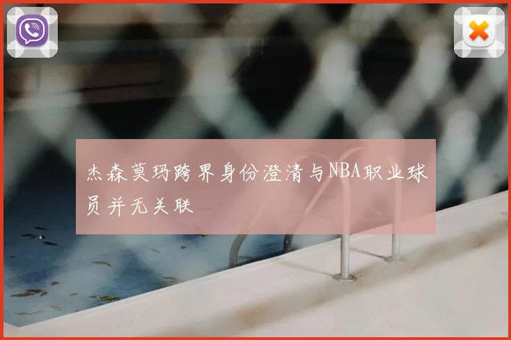 杰森莫玛跨界身份澄清与NBA职业球员并无关联