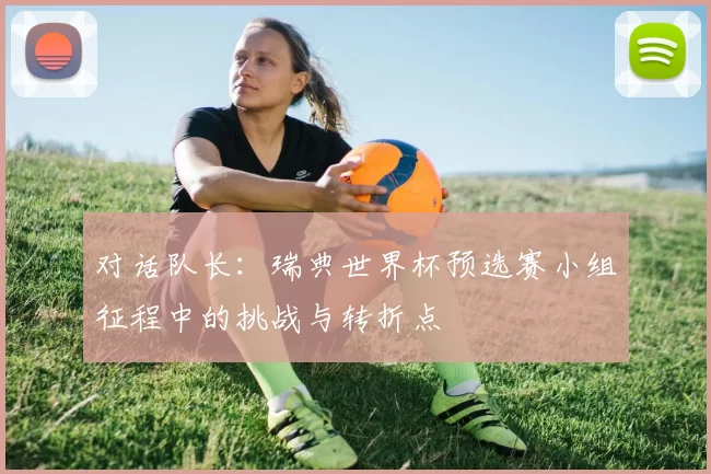 对话队长:瑞典世界杯预选赛小组征程中的挑战与转折点