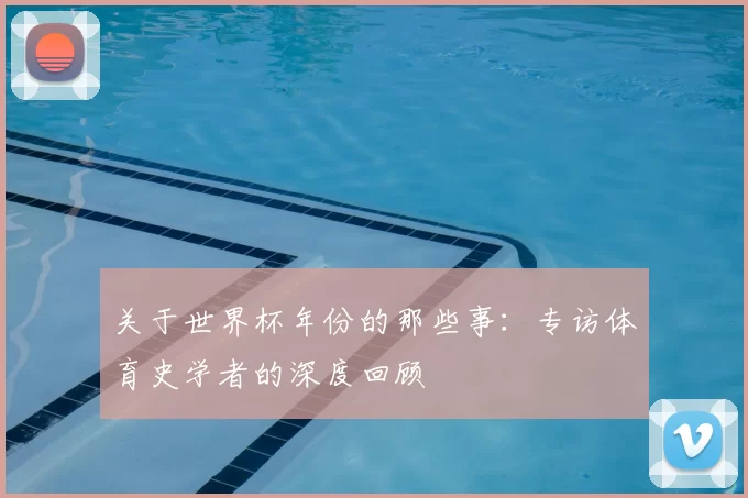 关于世界杯年份的那些事:专访体育史学者的深度回顾