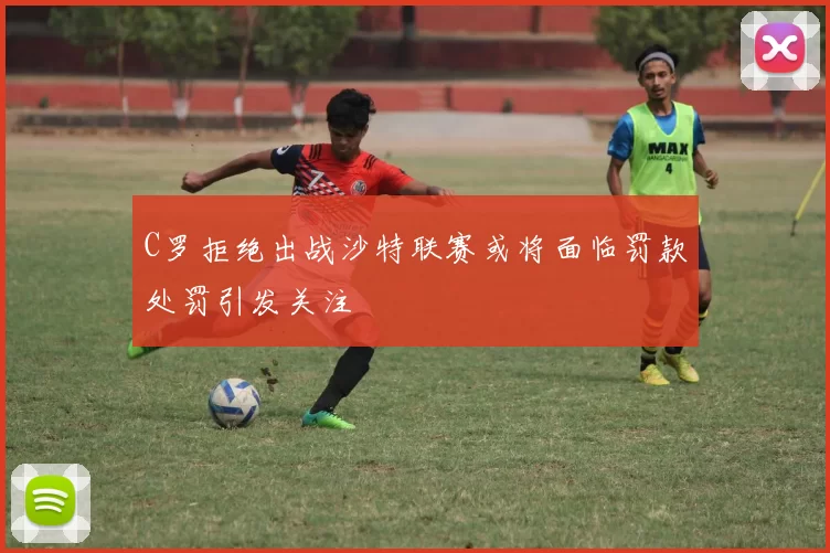 C罗拒绝出战沙特联赛或将面临罚款处罚引发关注