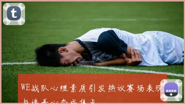 WE战队心理素质引发热议赛场表现与选手心态成焦点