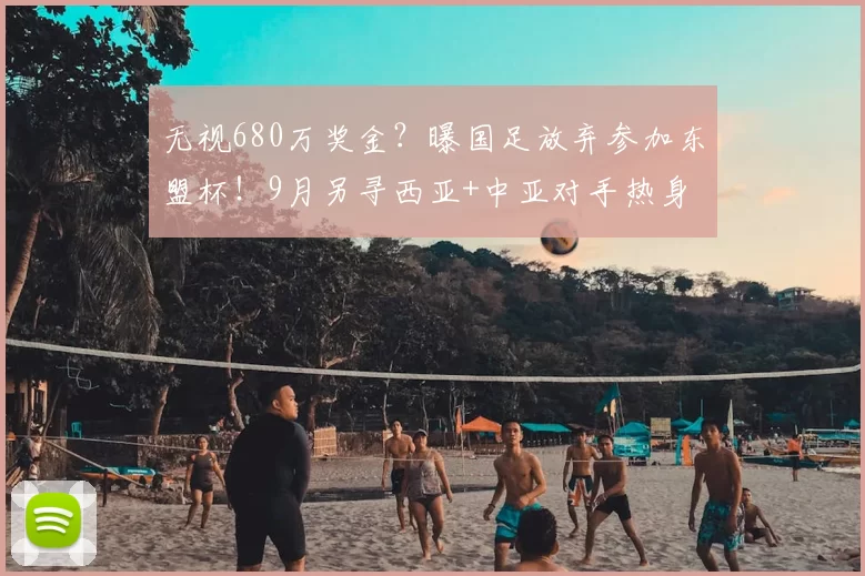无视680万奖金?曝国足放弃参加东盟杯!9月另寻西亚+中亚对手热身