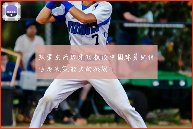 铜梁龙西班牙助教谈中国球员纪律性与决策能力的挑战