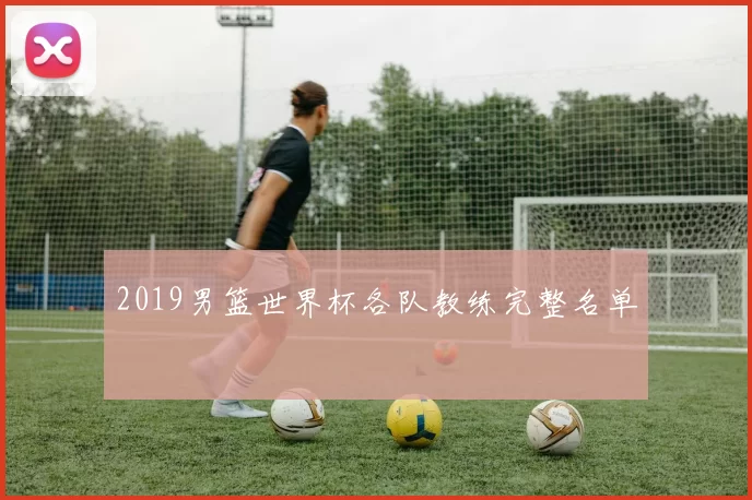 2019男篮世界杯各队教练完整名单