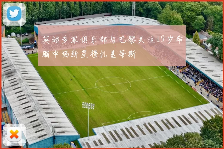 英超多家俱乐部与巴黎关注19岁希腊中场新星穆扎基蒂斯