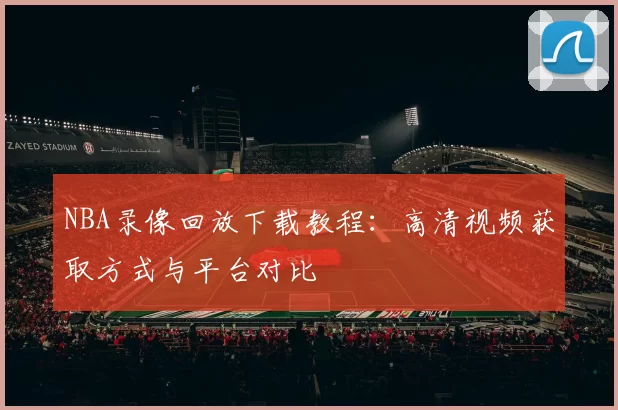 NBA录像回放下载教程：高清视频获取方式与平台对比