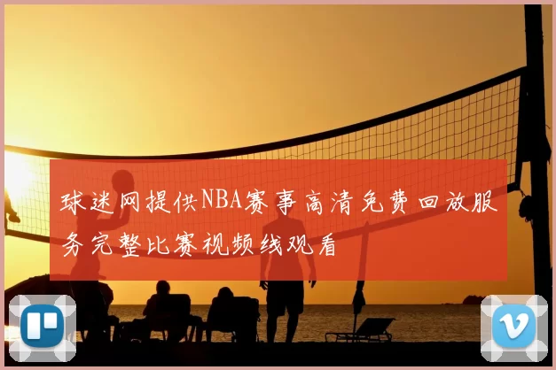 球迷网提供NBA赛事高清免费回放服务完整比赛视频线观看