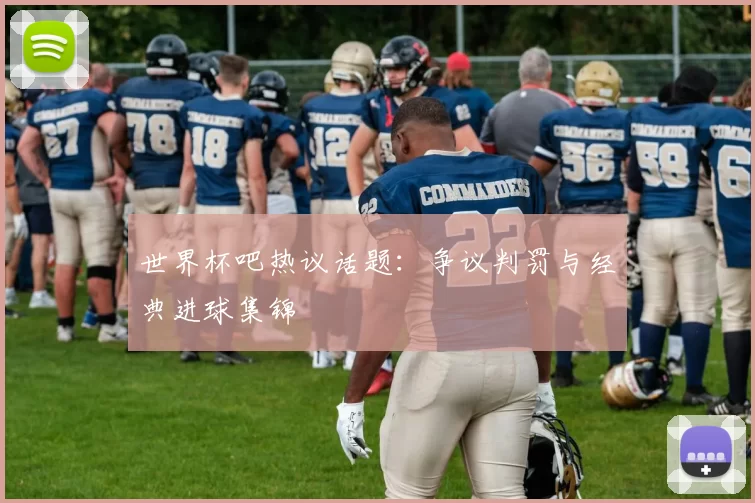 世界杯吧热议话题:争议判罚与经典进球集锦