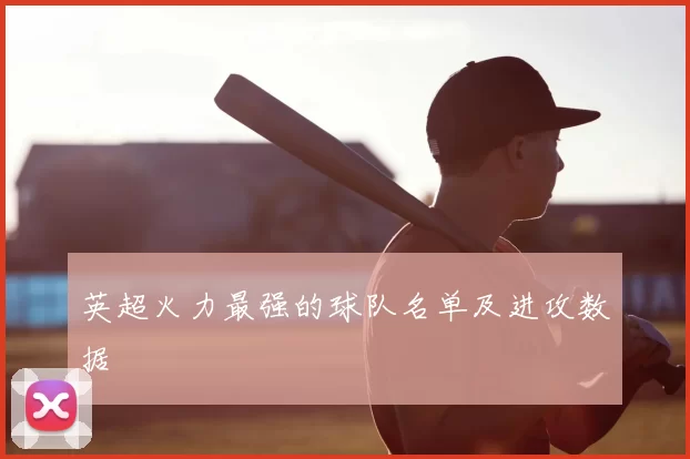 英超火力最强的球队名单及进攻数据