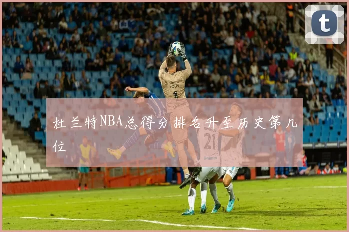 杜兰特NBA总得分排名升至历史第几位