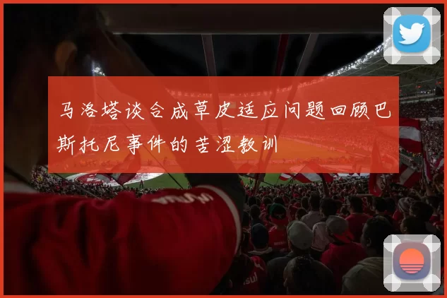 马洛塔谈合成草皮适应问题回顾巴斯托尼事件的苦涩教训