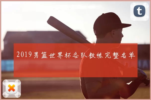 2019男篮世界杯各队教练完整名单