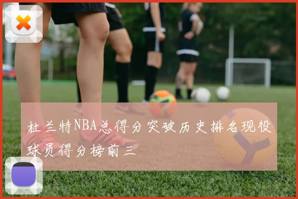 杜兰特NBA总得分突破历史排名现役球员得分榜前三