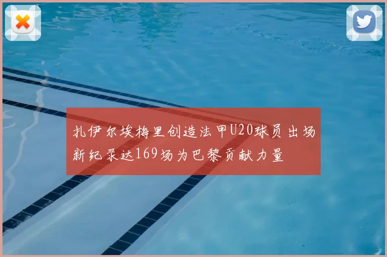 扎伊尔埃梅里创造法甲U20球员出场新纪录达169场为巴黎贡献力量