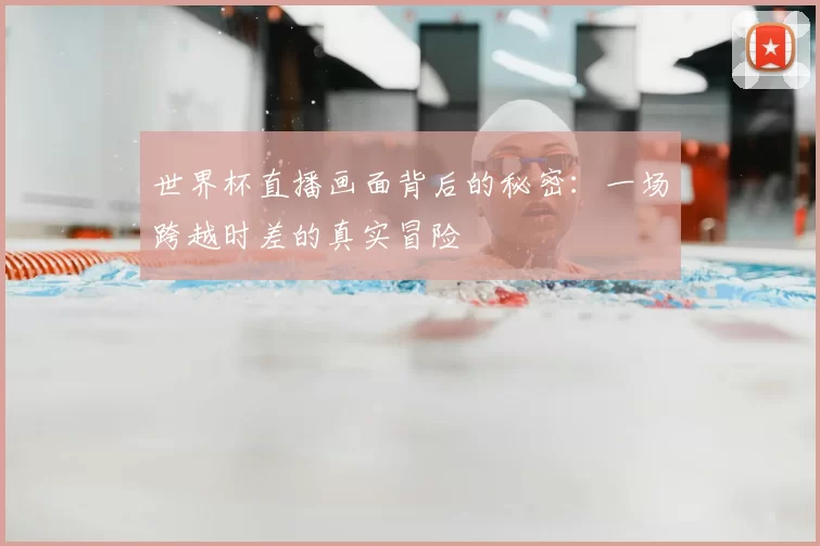 世界杯直播画面背后的秘密:一场跨越时差的真实冒险