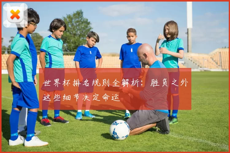 世界杯排名规则全解析：胜负之外这些细节决定命运