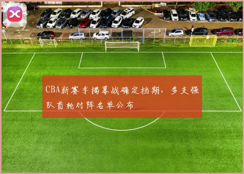 CBA新赛季揭幕战确定档期，多支强队首轮对阵名单公布
