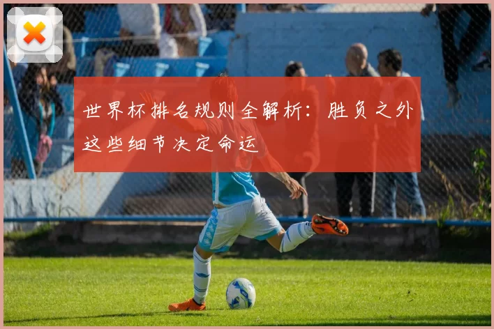 世界杯排名规则全解析:胜负之外这些细节决定命运