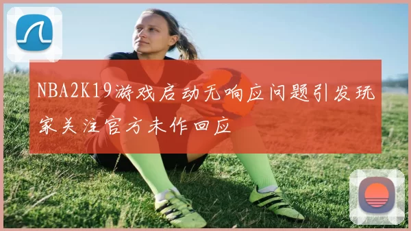 NBA2K19游戏启动无响应问题引发玩家关注官方未作回应
