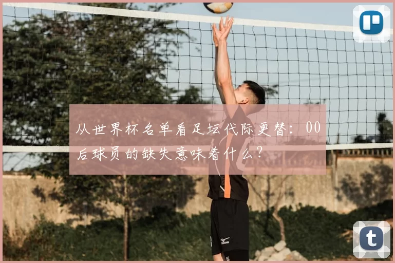 从世界杯名单看足坛代际更替:00后球员的缺失意味着什么?