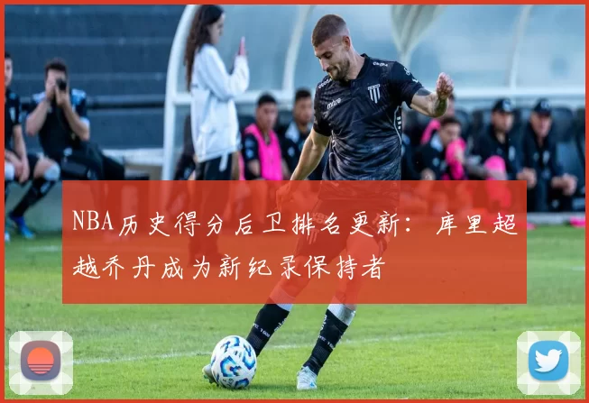 NBA历史得分后卫排名更新:库里超越乔丹成为新纪录保持者
