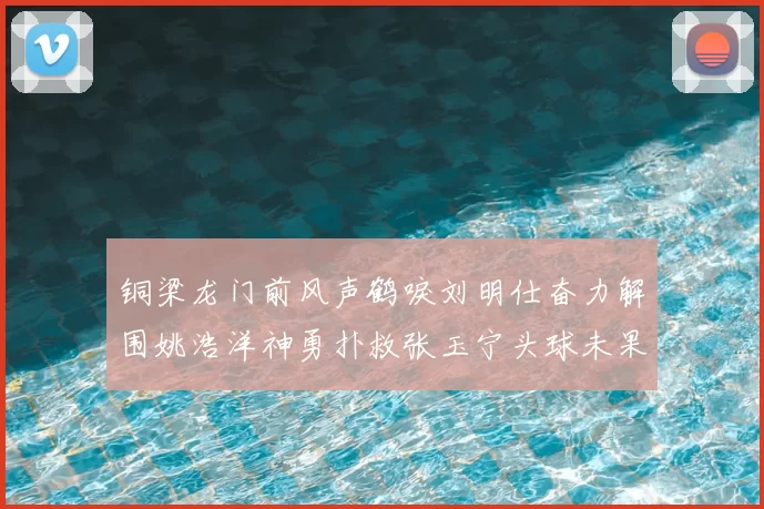 铜梁龙门前风声鹤唳刘明仕奋力解围姚浩洋神勇扑救张玉宁头球未果