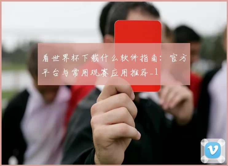 看世界杯下载什么软件指南:官方平台与常用观赛应用推荐_1