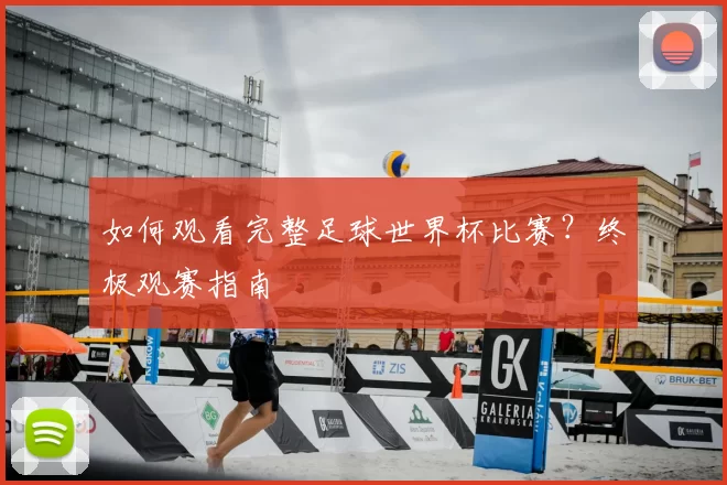 如何观看完整足球世界杯比赛?终极观赛指南