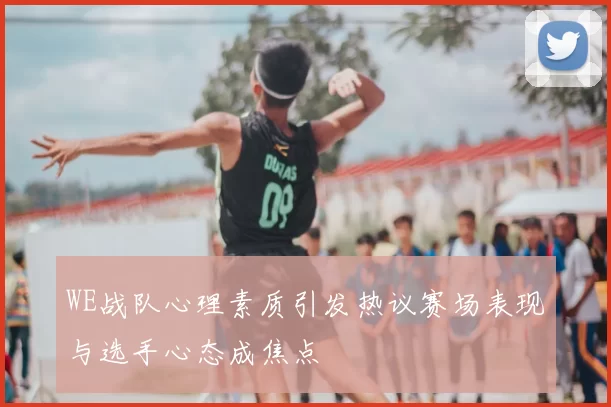 WE战队心理素质引发热议赛场表现与选手心态成焦点