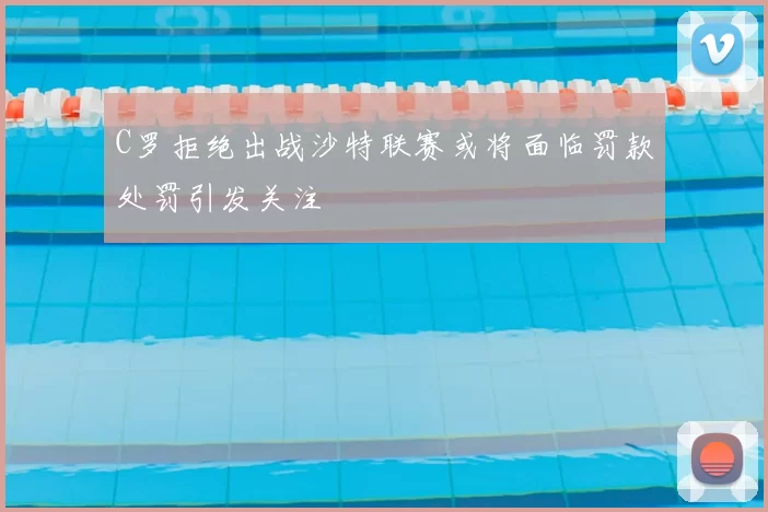 C罗拒绝出战沙特联赛或将面临罚款处罚引发关注