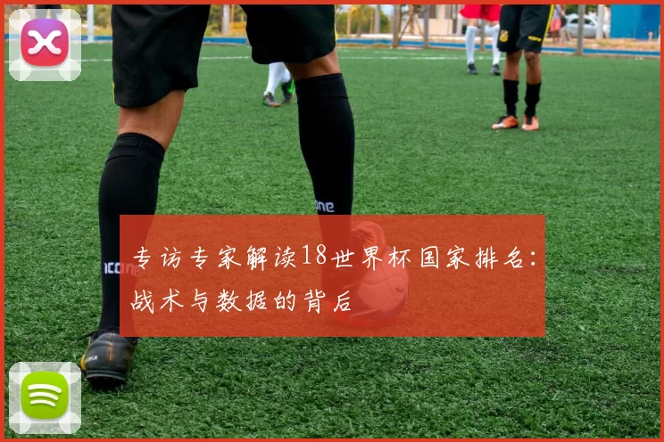 专访专家解读18世界杯国家排名:战术与数据的背后