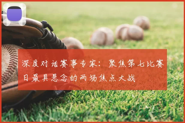 深度对话赛事专家：聚焦第七比赛日最具悬念的两场焦点大战