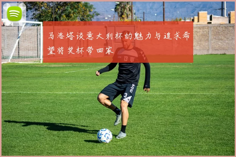 马洛塔谈意大利杯的魅力与追求希望将奖杯带回家