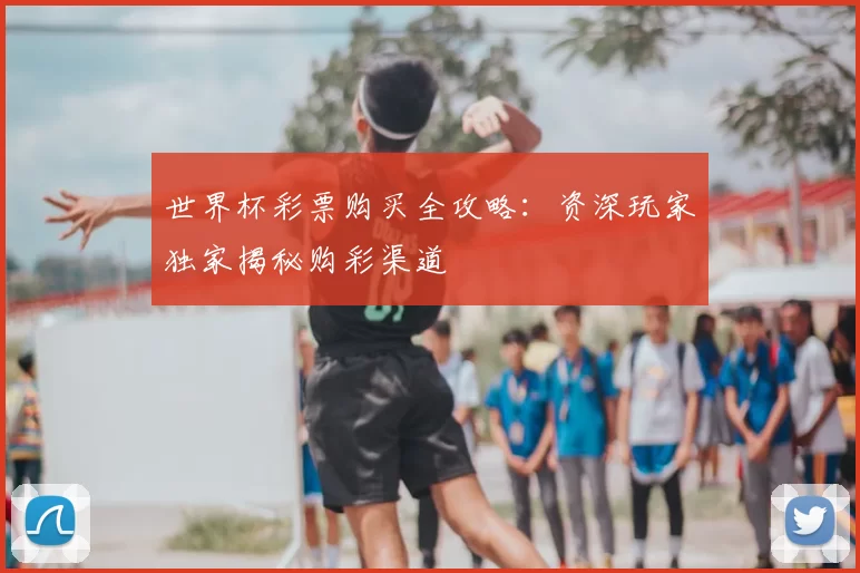 世界杯彩票购买全攻略:资深玩家独家揭秘购彩渠道