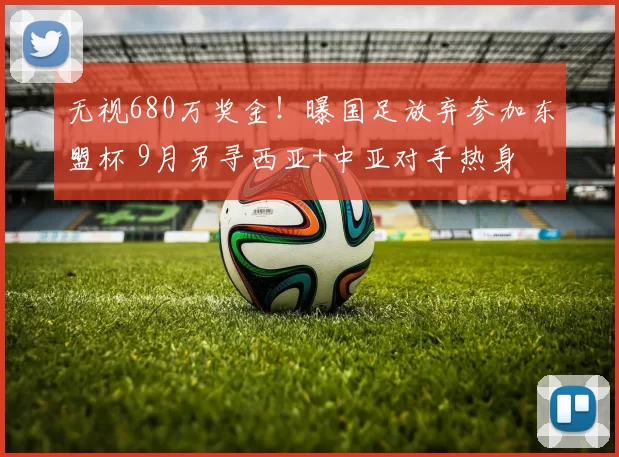无视680万奖金！曝国足放弃参加东盟杯 9月另寻西亚+中亚对手热身