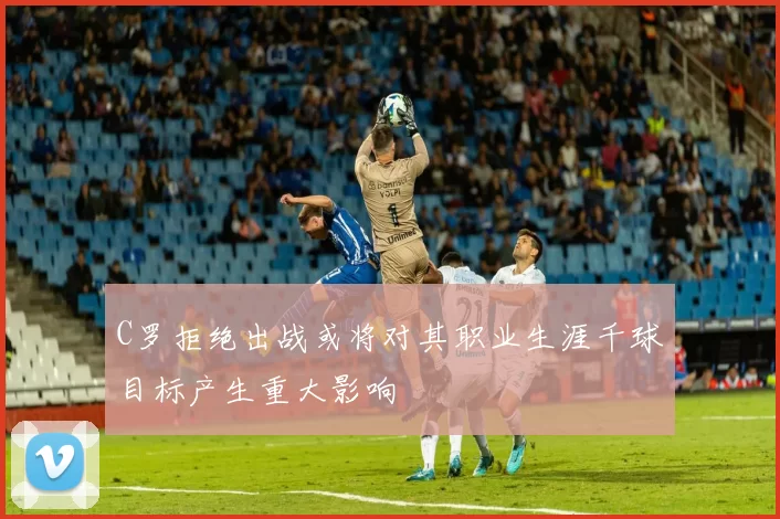C罗拒绝出战或将对其职业生涯千球目标产生重大影响