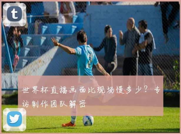 世界杯直播画面比现场慢多少?专访制作团队解密