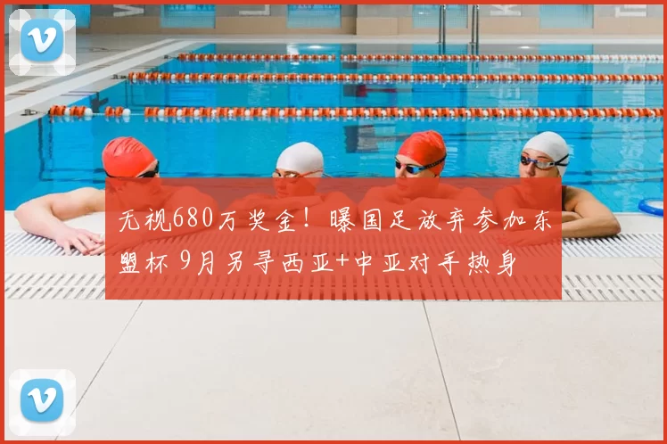 无视680万奖金！曝国足放弃参加东盟杯 9月另寻西亚+中亚对手热身