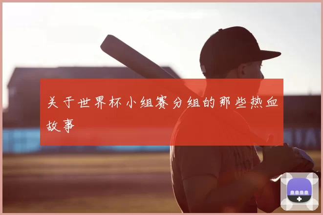 关于世界杯小组赛分组的那些热血故事